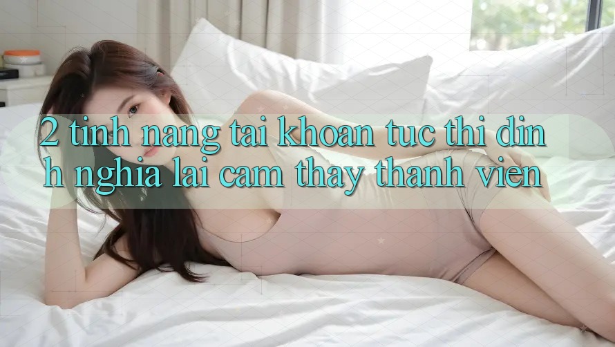2. Tính năng “Tài khoản tức thì” - Định nghĩa lại cảm thấy thành viên