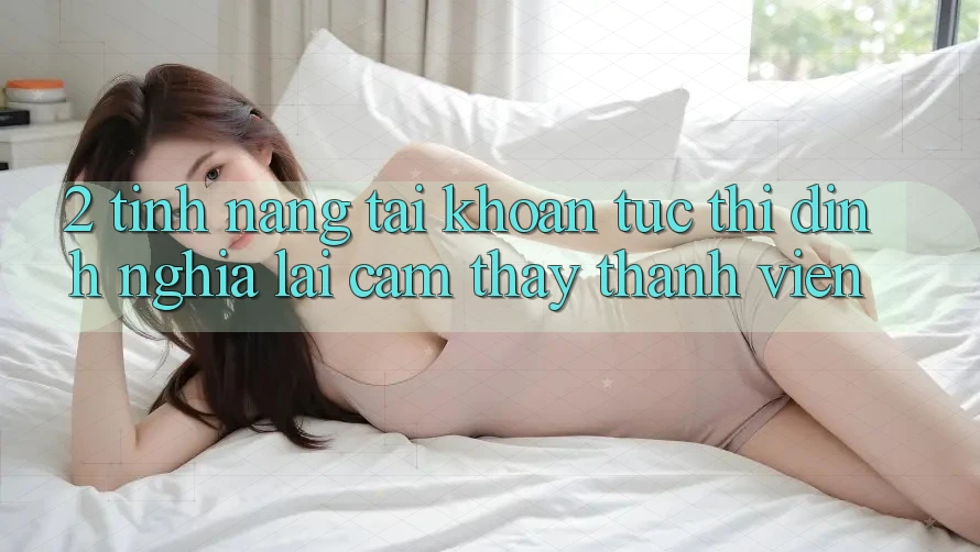 2. Tính năng “Tài khoản tức thì” - Định nghĩa lại cảm thấy thành viên