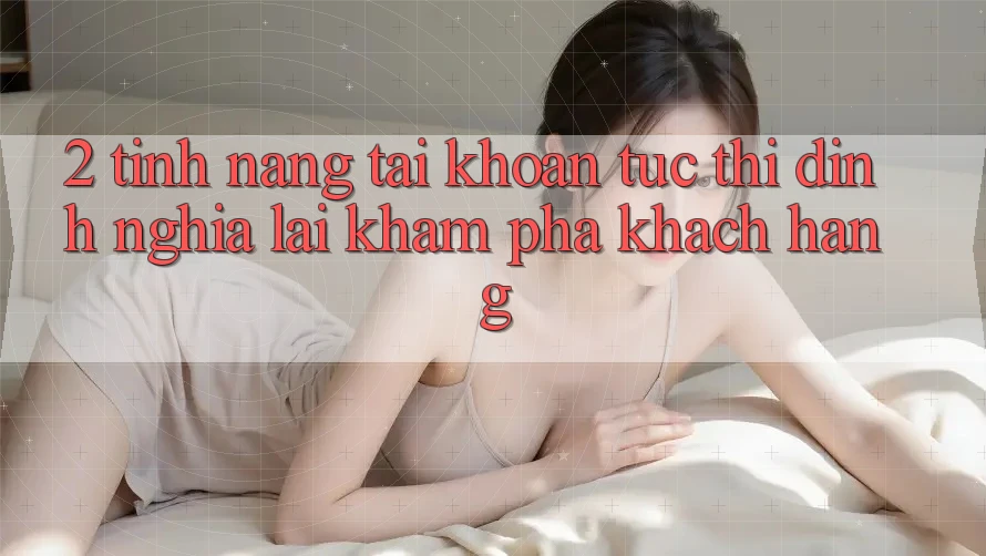 2. Tính năng “Tài khoản tức thì” - Định nghĩa lại khám phá khách hàng