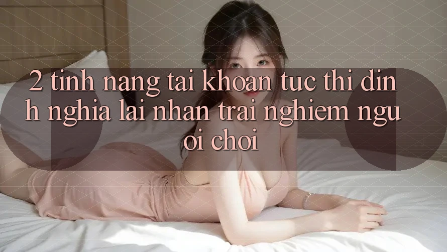 2. Tính năng “Tài khoản tức thì” - Định nghĩa lại nhận trải nghiệm người chơi 2. Tính năng “Tài khoản tức thì” - Định nghĩa lại nhận trải nghiệm người chơi