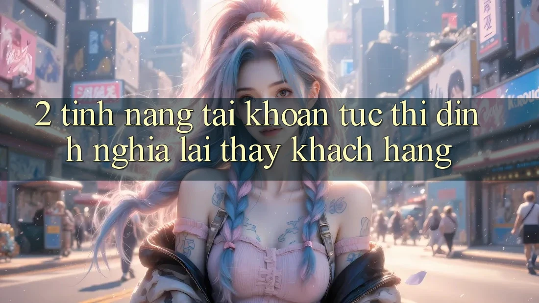 2. Tính năng “Tài khoản tức thì” - Định nghĩa lại thấy khách hàng
