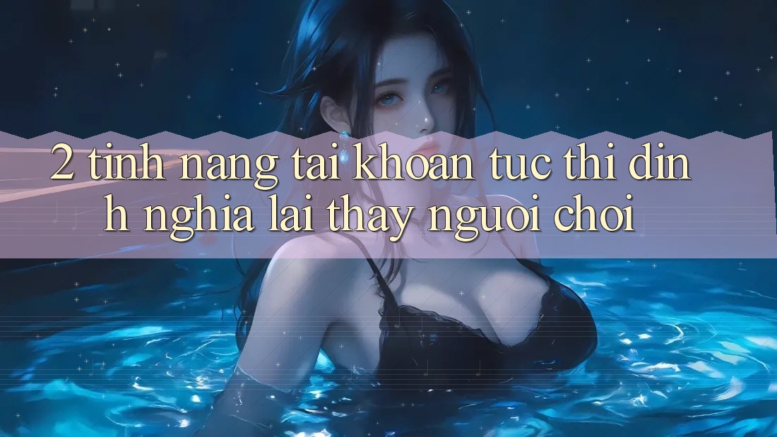 2. Tính năng “Tài khoản tức thì” - Định nghĩa lại thấy người chơi 2. Tính năng “Tài khoản tức thì” - Định nghĩa lại thấy người chơi