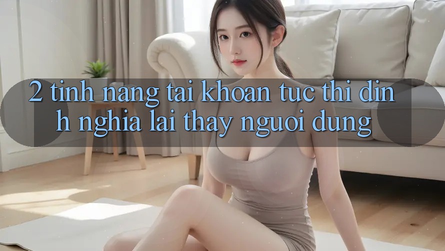 2. Tính năng “Tài khoản tức thì” - Định nghĩa lại thấy người dùng 2. Tính năng “Tài khoản tức thì” - Định nghĩa lại thấy người dùng