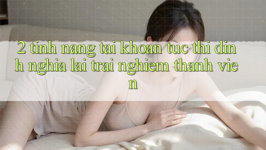 2. Tính năng “Tài khoản tức thì” - Định nghĩa lại trải nghiệm thành viên