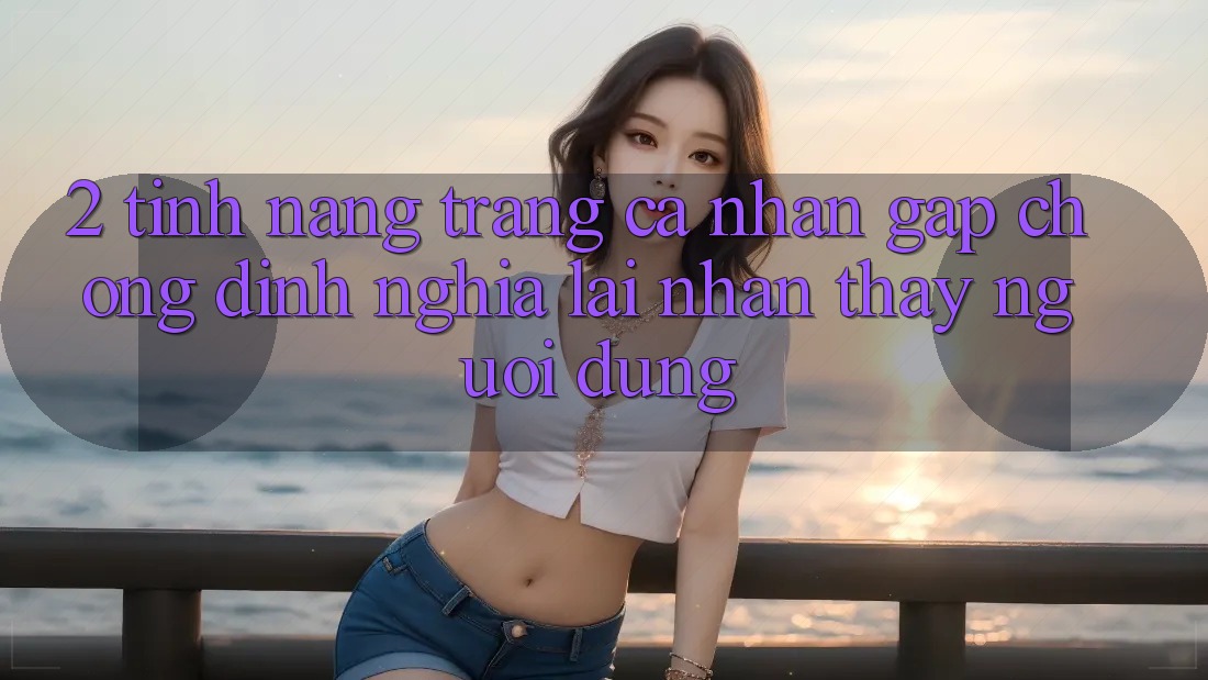 2. Tính năng “Trang cá nhân gấp chóng” - Định nghĩa lại nhận thấy người dùng 2. Tính năng “Trang cá nhân gấp chóng” - Định nghĩa lại nhận thấy người dùng