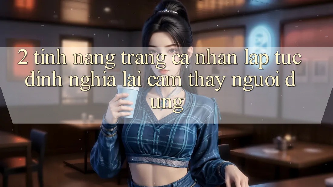 2. Tính năng “Trang cá nhân lập tức” - Định nghĩa lại cảm thấy người dùng