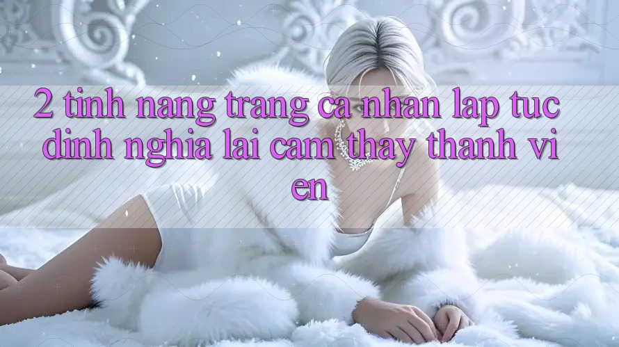 2. Tính năng “Trang cá nhân lập tức” - Định nghĩa lại cảm thấy thành viên