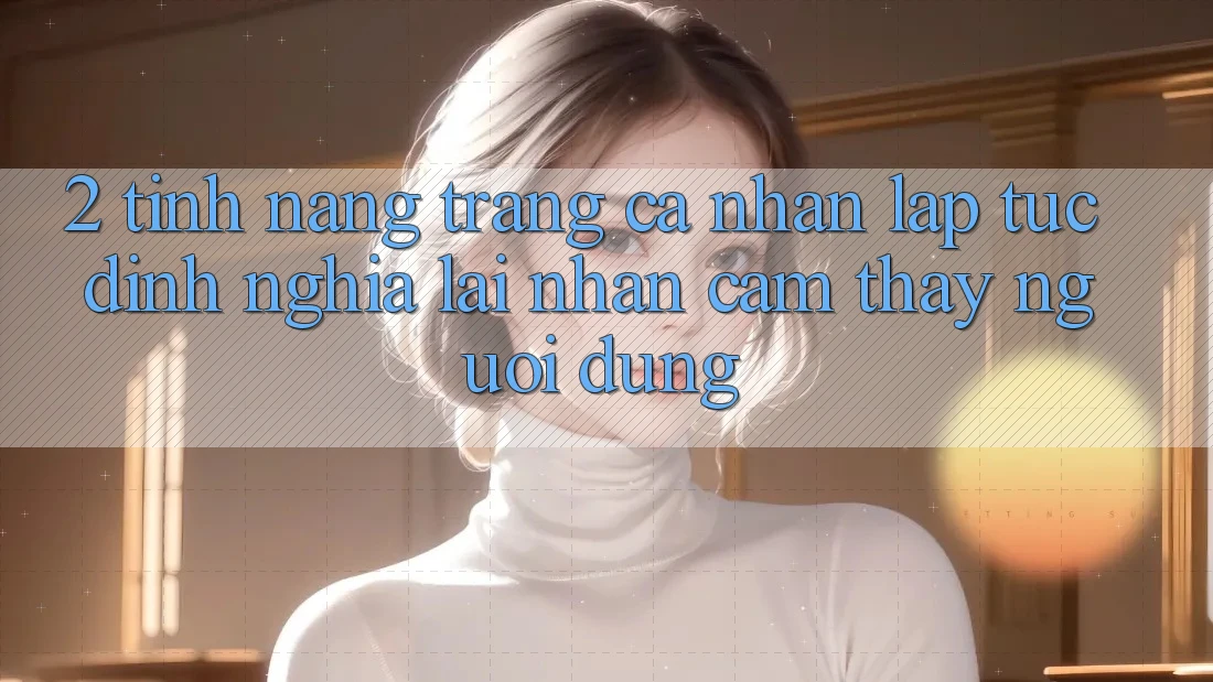 2. Tính năng “Trang cá nhân lập tức” - Định nghĩa lại nhận cảm thấy người dùng