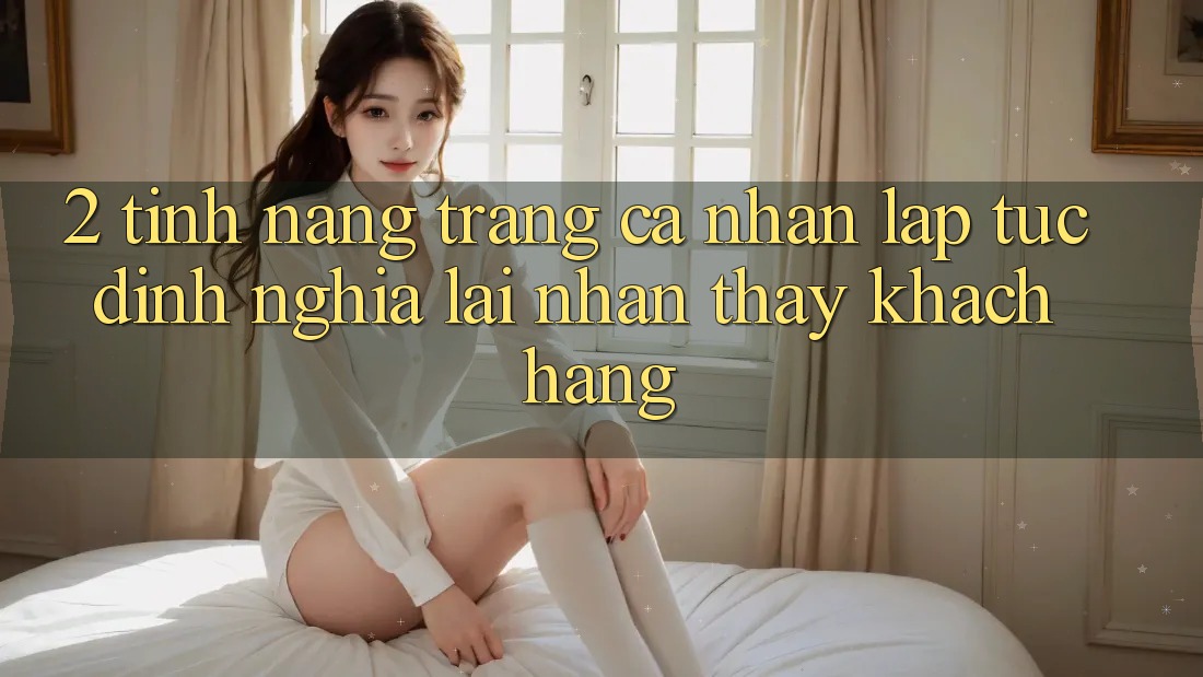 2. Tính năng “Trang cá nhân lập tức” - Định nghĩa lại nhận thấy khách hàng