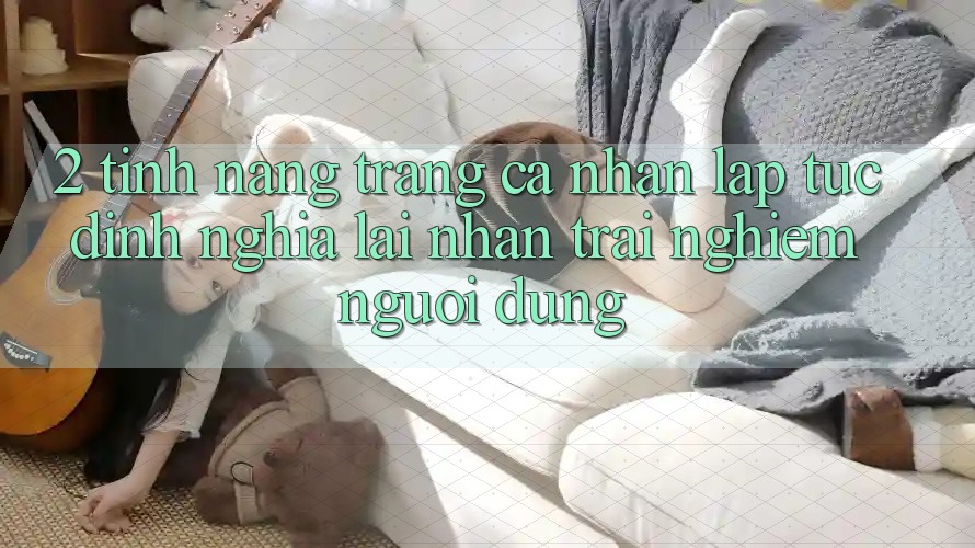2. Tính năng “Trang cá nhân lập tức” - Định nghĩa lại nhận trải nghiệm người dùng