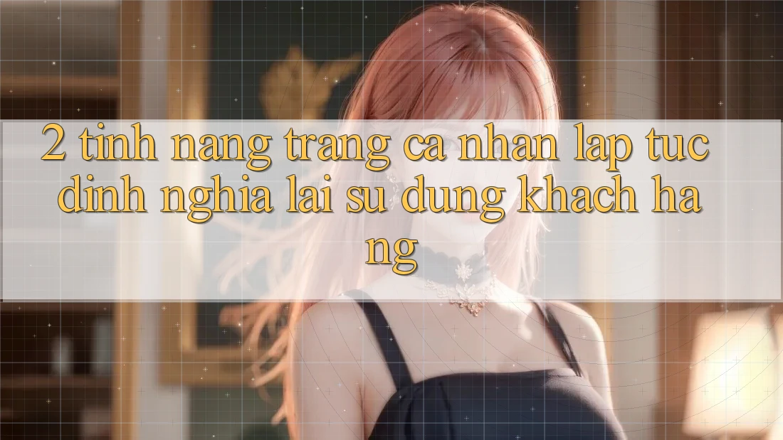2. Tính năng “Trang cá nhân lập tức” - Định nghĩa lại sử dụng khách hàng