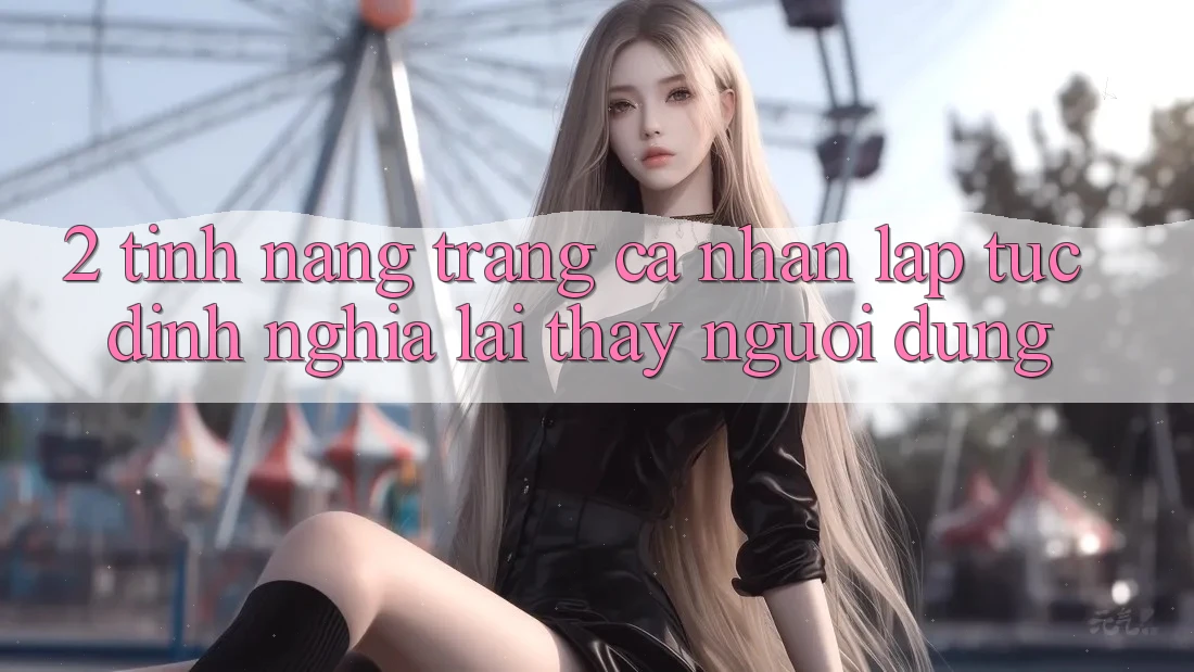 2. Tính năng “Trang cá nhân lập tức” - Định nghĩa lại thấy người dùng