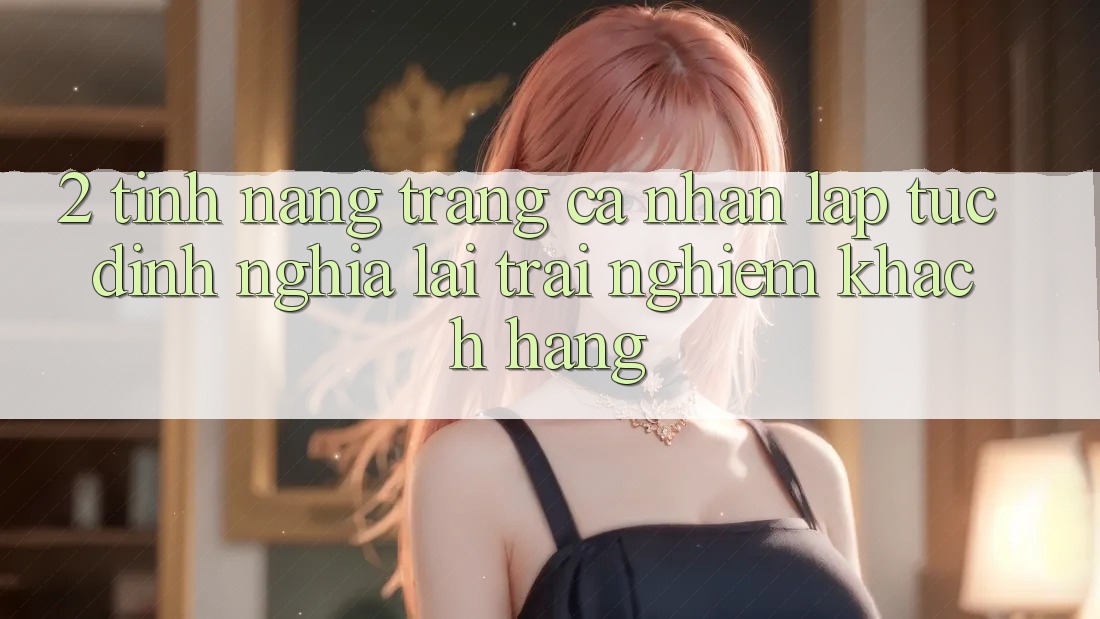 2. Tính năng “Trang cá nhân lập tức” - Định nghĩa lại trải nghiệm khách hàng