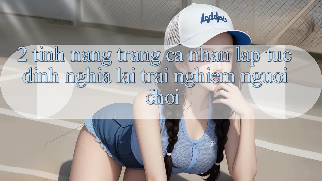 2. Tính năng “Trang cá nhân lập tức” - Định nghĩa lại trải nghiệm người chơi 2. Tính năng “Trang cá nhân lập tức” - Định nghĩa lại trải nghiệm người chơi