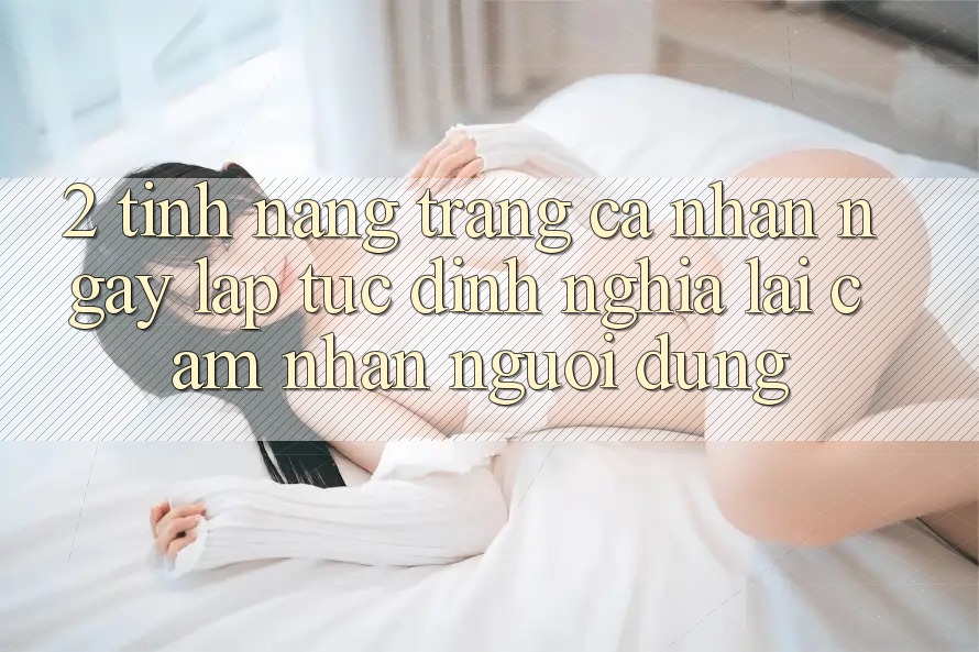 2. Tính năng “Trang cá nhân ngay lập tức” - Định nghĩa lại cảm nhận người dùng 2. Tính năng “Trang cá nhân ngay lập tức” - Định nghĩa lại cảm nhận người dùng