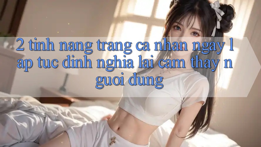 2. Tính năng “Trang cá nhân ngay lập tức” - Định nghĩa lại cảm thấy người dùng