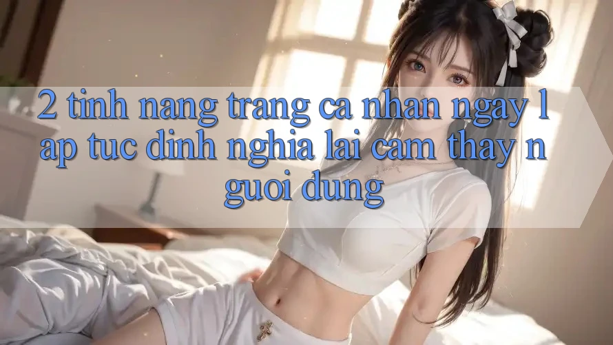 2. Tính năng “Trang cá nhân ngay lập tức” - Định nghĩa lại cảm thấy người dùng