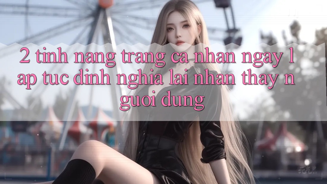 2. Tính năng “Trang cá nhân ngay lập tức” - Định nghĩa lại nhận thấy người dùng 2. Tính năng “Trang cá nhân ngay lập tức” - Định nghĩa lại nhận thấy người dùng