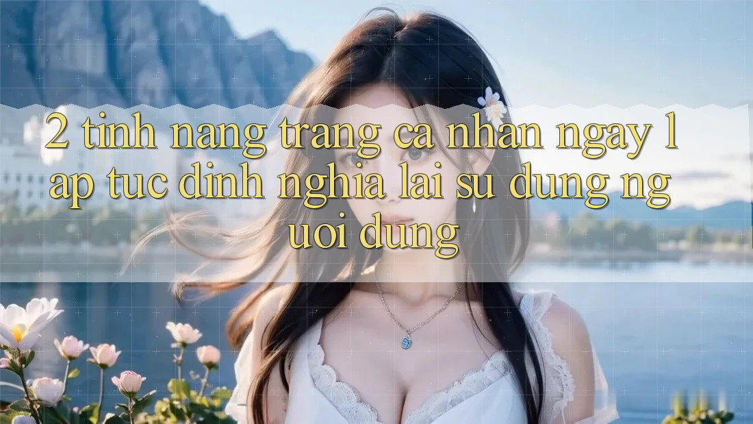 2. Tính năng “Trang cá nhân ngay lập tức” - Định nghĩa lại sử dụng người dùng 2. Tính năng “Trang cá nhân ngay lập tức” - Định nghĩa lại sử dụng người dùng