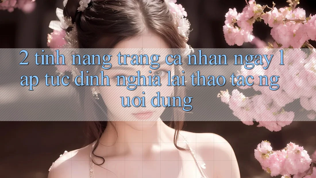 2. Tính năng “Trang cá nhân ngay lập tức” - Định nghĩa lại thao tác người dùng