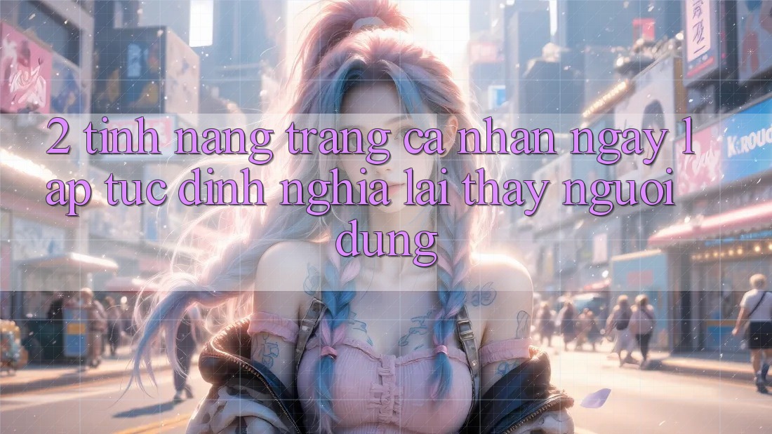 2. Tính năng “Trang cá nhân ngay lập tức” - Định nghĩa lại thấy người dùng