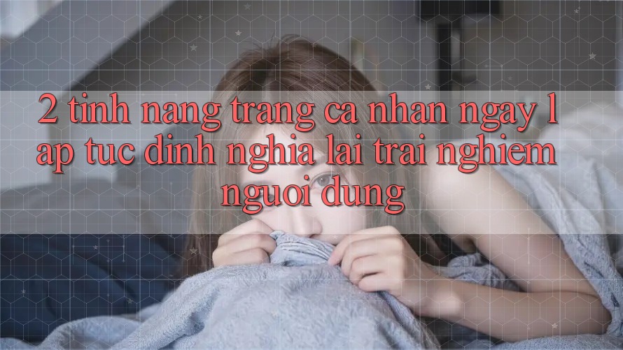 2. Tính năng “Trang cá nhân ngay lập tức” - Định nghĩa lại trải nghiệm người dùng