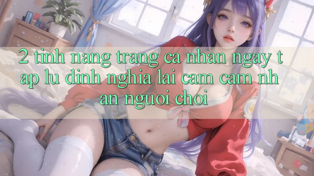 2. Tính năng “Trang cá nhân ngay tắp lự” - Định nghĩa lại cảm cảm nhận người chơi