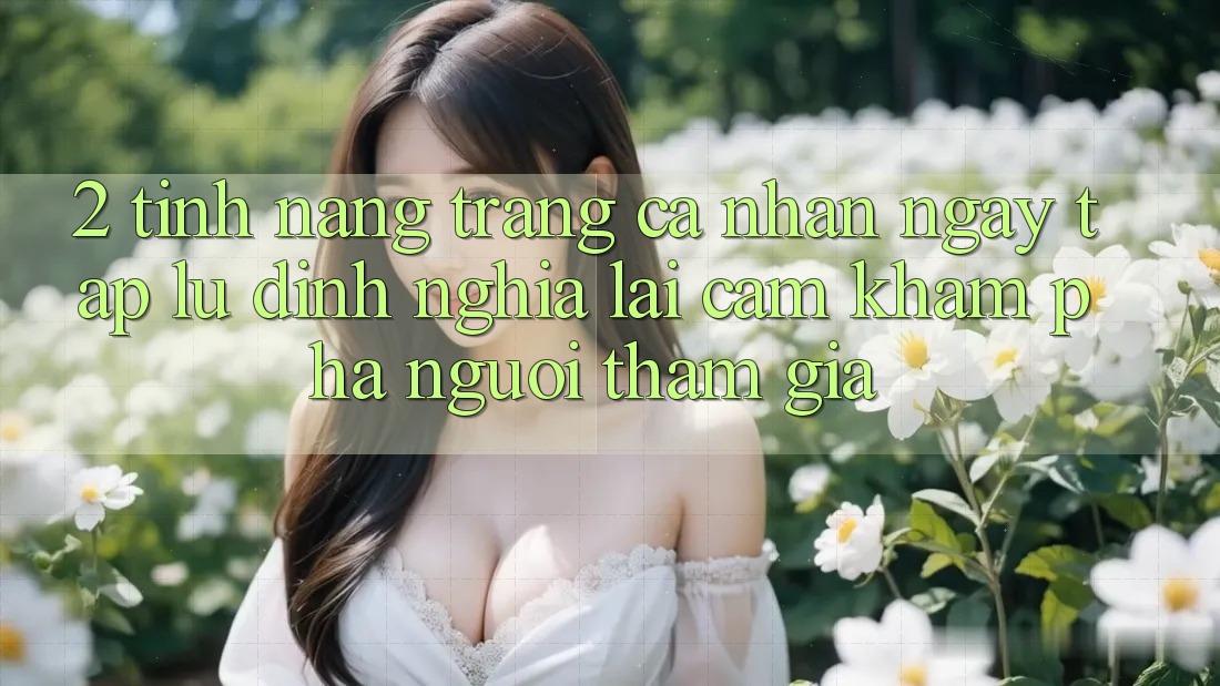2. Tính năng “Trang cá nhân ngay tắp lự” - Định nghĩa lại cảm khám phá người tham gia