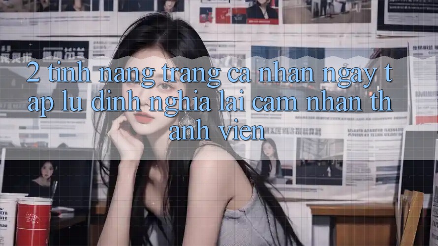 2. Tính năng “Trang cá nhân ngay tắp lự” - Định nghĩa lại cảm nhận thành viên