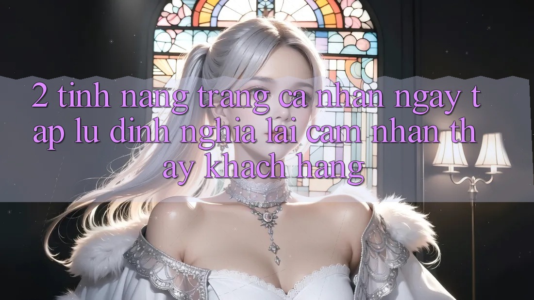 2. Tính năng “Trang cá nhân ngay tắp lự” - Định nghĩa lại cảm nhận thấy khách hàng 2. Tính năng “Trang cá nhân ngay tắp lự” - Định nghĩa lại cảm nhận thấy khách hàng