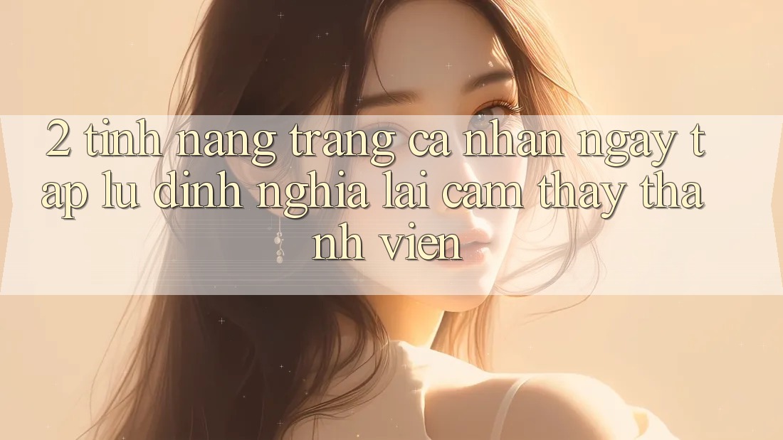 2. Tính năng “Trang cá nhân ngay tắp lự” - Định nghĩa lại cảm thấy thành viên