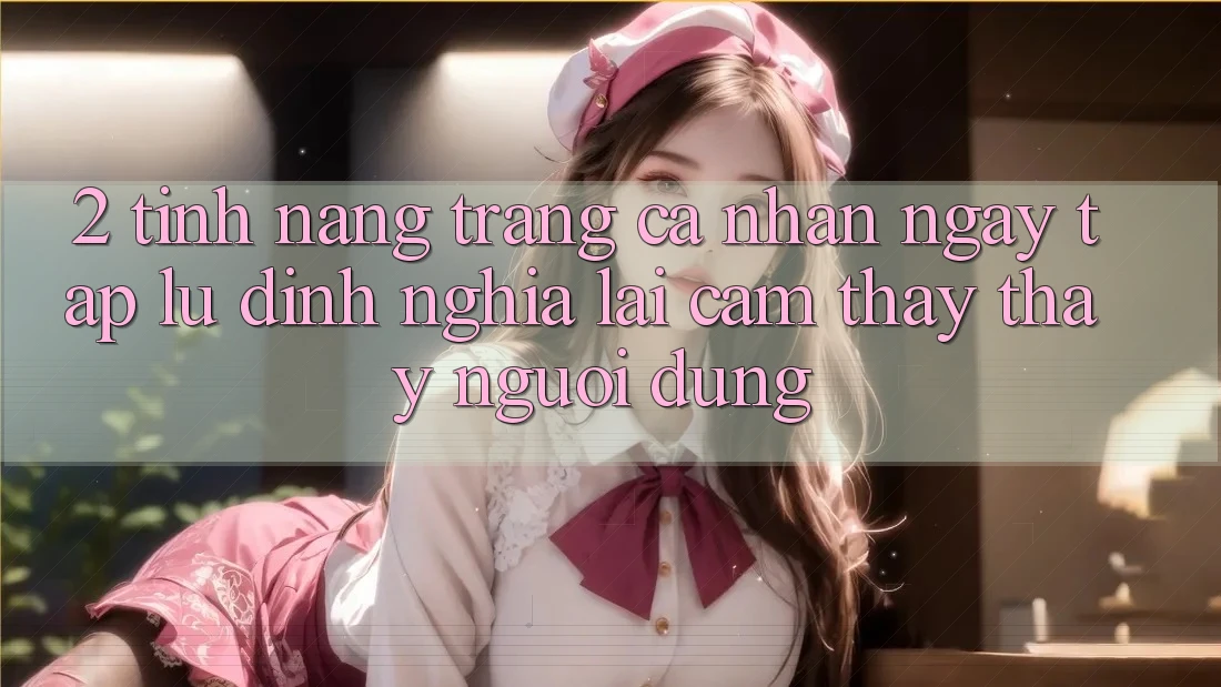 2. Tính năng “Trang cá nhân ngay tắp lự” - Định nghĩa lại cảm thấy thấy người dùng