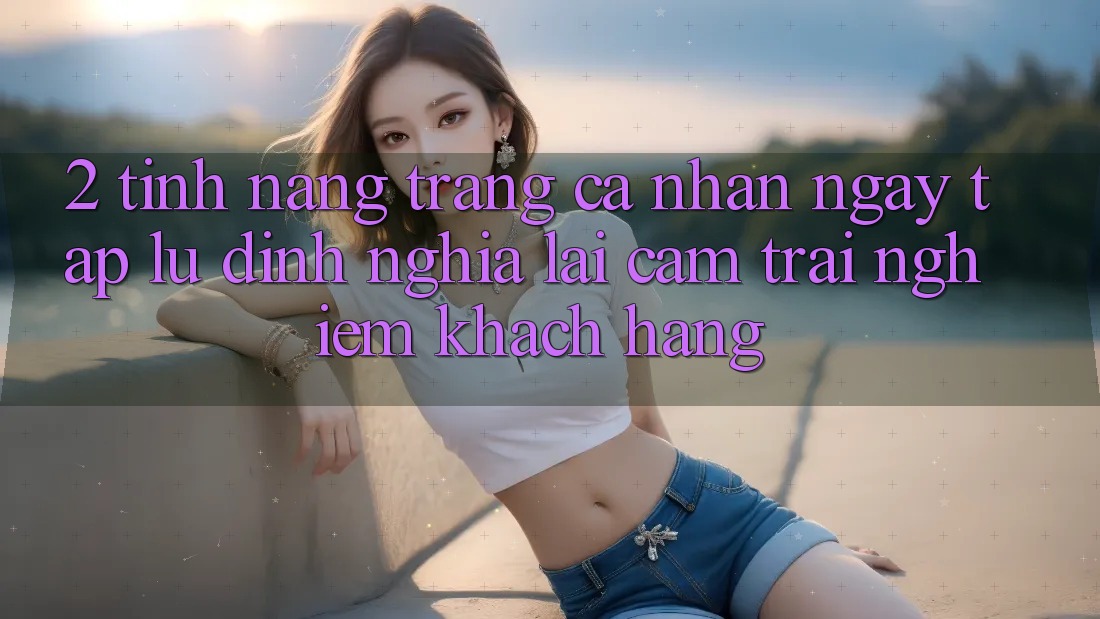 2. Tính năng “Trang cá nhân ngay tắp lự” - Định nghĩa lại cảm trải nghiệm khách hàng