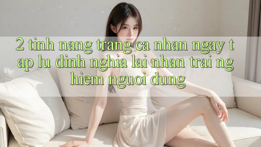 2. Tính năng “Trang cá nhân ngay tắp lự” - Định nghĩa lại nhận trải nghiệm người dùng