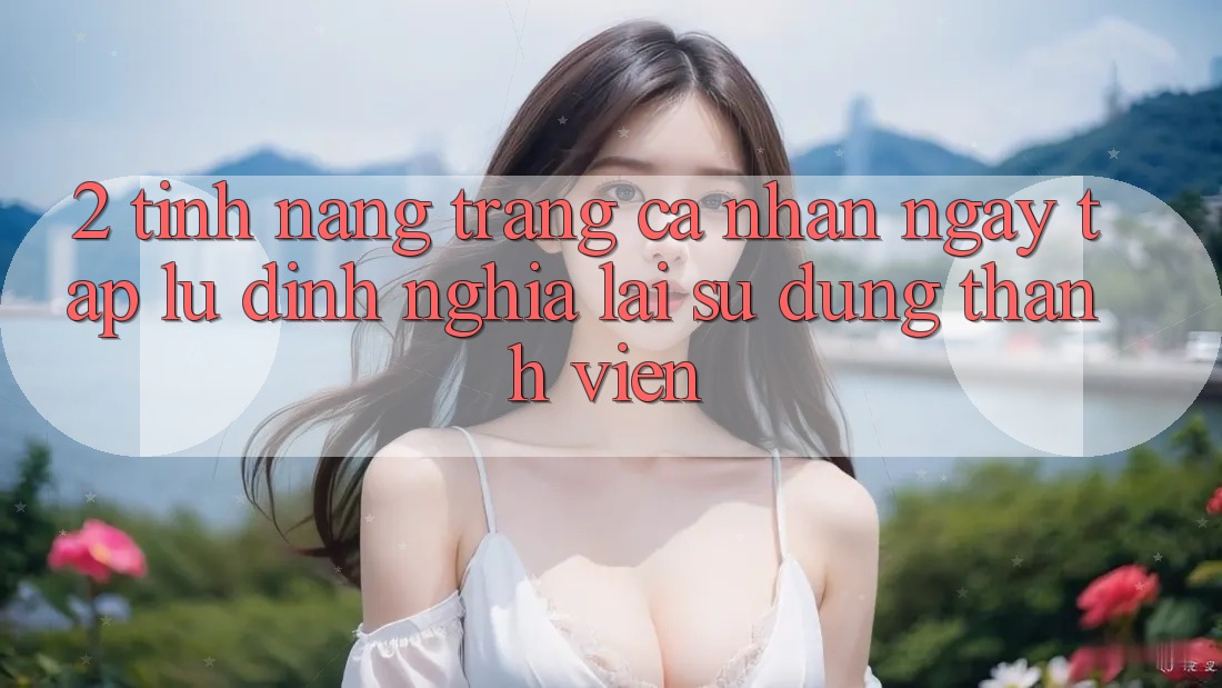2. Tính năng “Trang cá nhân ngay tắp lự” - Định nghĩa lại sử dụng thành viên