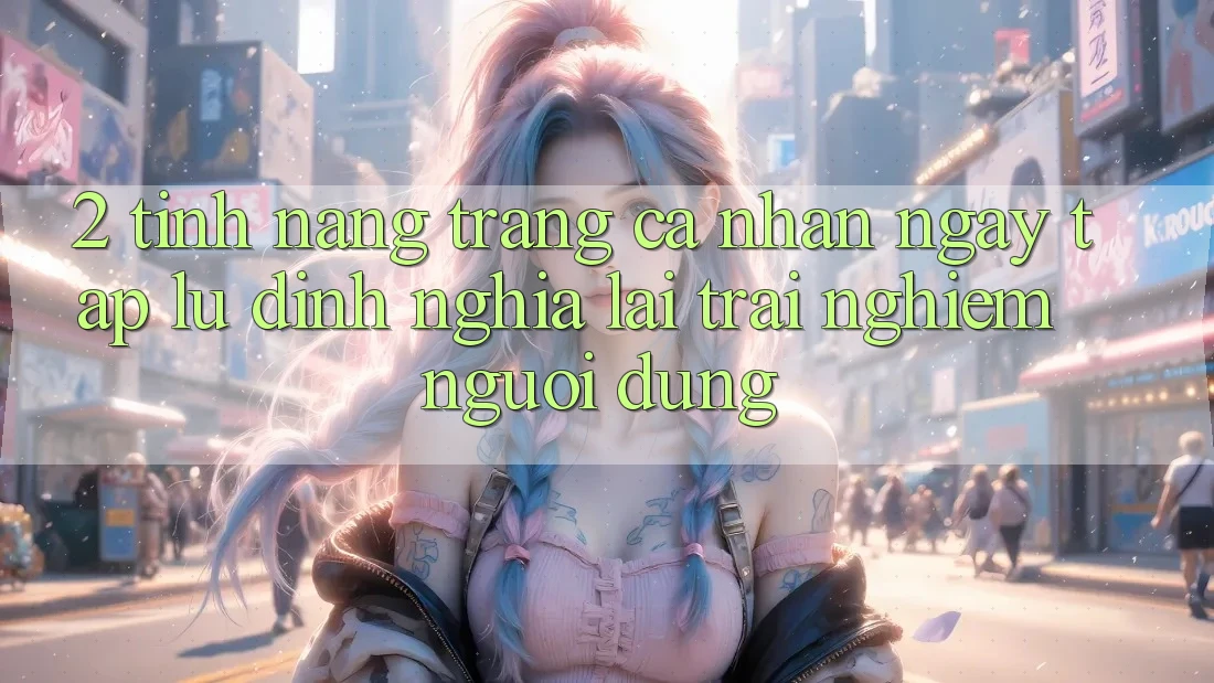 2. Tính năng “Trang cá nhân ngay tắp lự” - Định nghĩa lại trải nghiệm người dùng