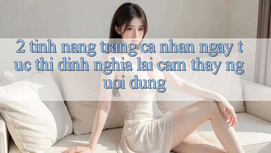 2. Tính năng “Trang cá nhân ngay tức thì” - Định nghĩa lại cảm thấy người dùng 2. Tính năng “Trang cá nhân ngay tức thì” - Định nghĩa lại cảm thấy người dùng