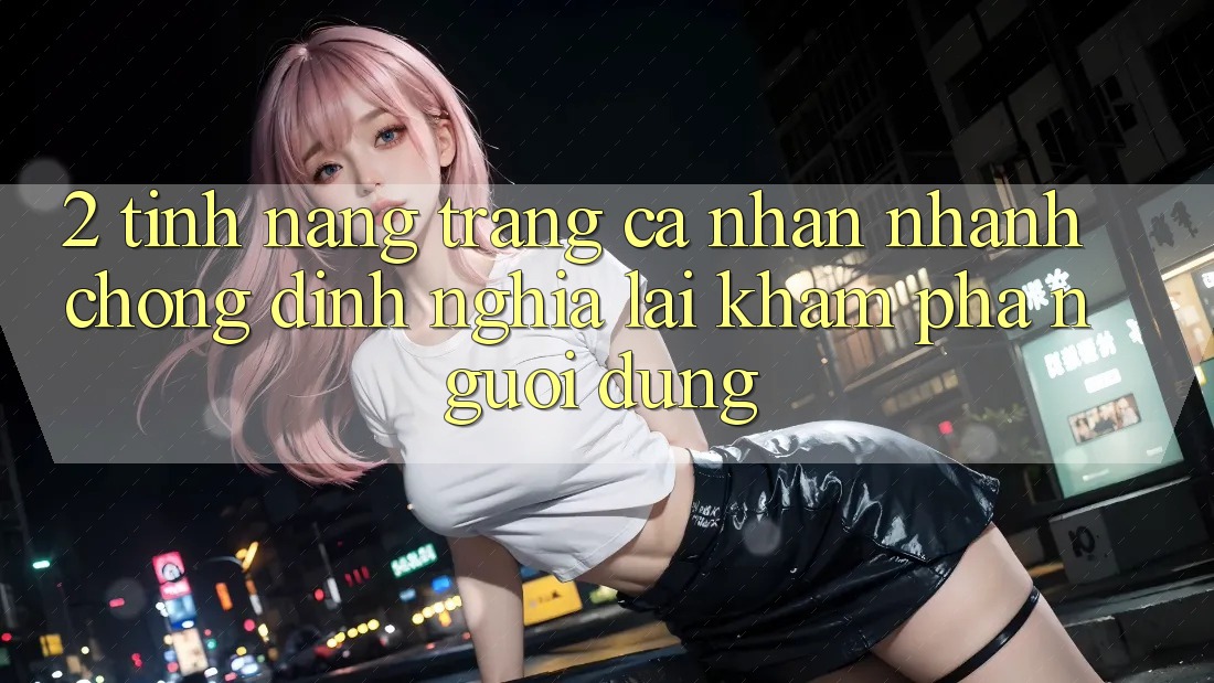 2. Tính năng “Trang cá nhân nhanh chóng” - Định nghĩa lại khám phá người dùng 2. Tính năng “Trang cá nhân nhanh chóng” - Định nghĩa lại khám phá người dùng