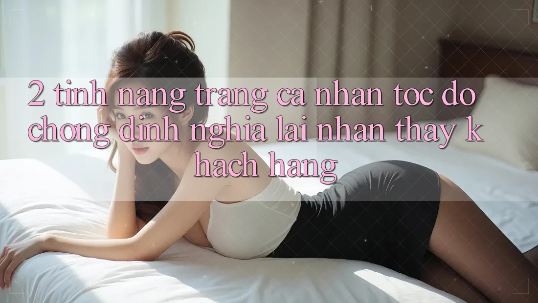 2. Tính năng “Trang cá nhân tốc độ chóng” - Định nghĩa lại nhận thấy khách hàng