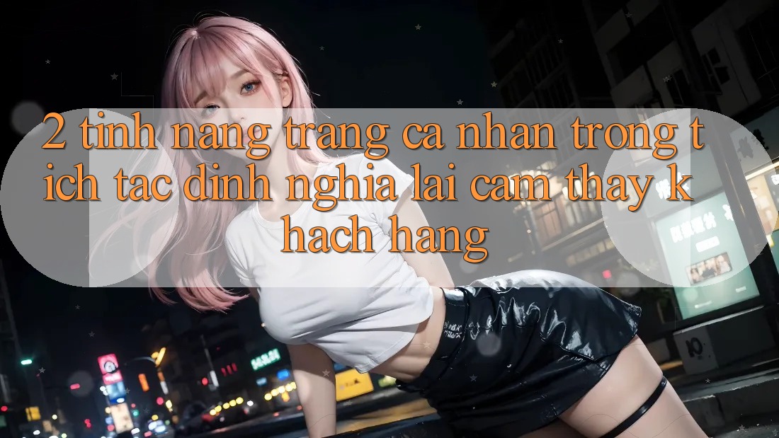 2. Tính năng “Trang cá nhân trong tích tắc” - Định nghĩa lại cảm thấy khách hàng