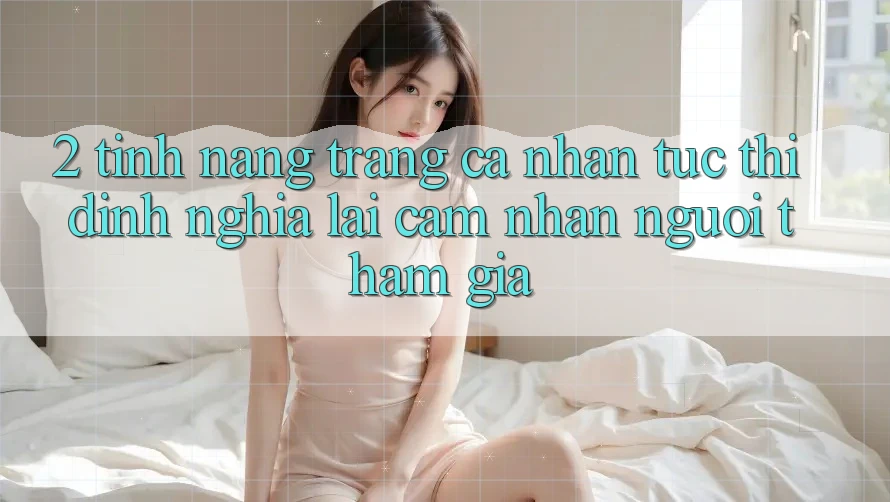 2. Tính năng “Trang cá nhân tức thì” - Định nghĩa lại cảm nhận người tham gia