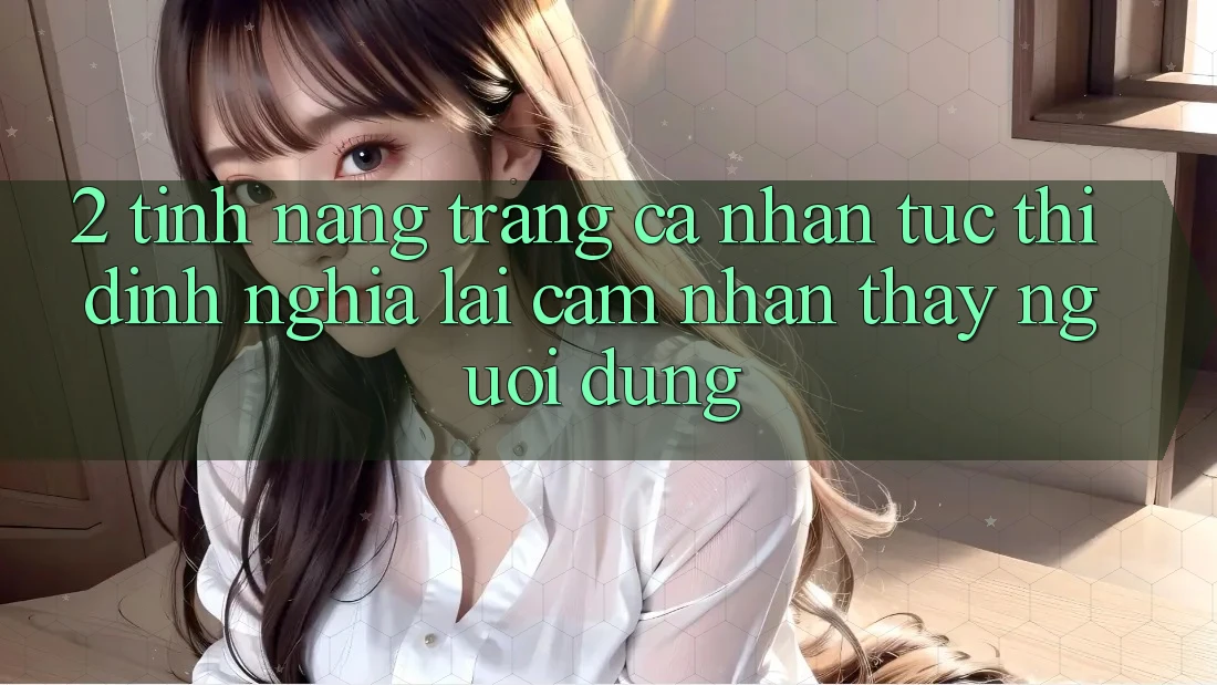 2. Tính năng “Trang cá nhân tức thì” - Định nghĩa lại cảm nhận thấy người dùng