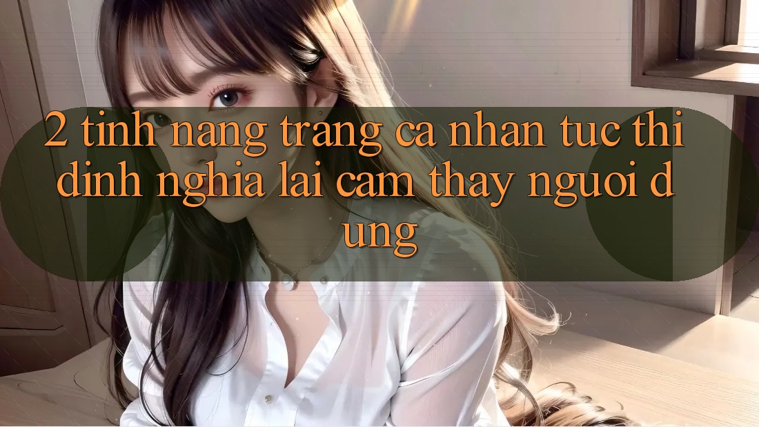 2. Tính năng “Trang cá nhân tức thì” - Định nghĩa lại cảm thấy người dùng
