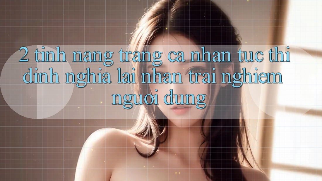 2. Tính năng “Trang cá nhân tức thì” - Định nghĩa lại nhận trải nghiệm người dùng