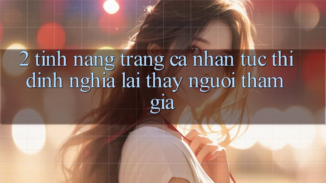 2. Tính năng “Trang cá nhân tức thì” - Định nghĩa lại thấy người tham gia