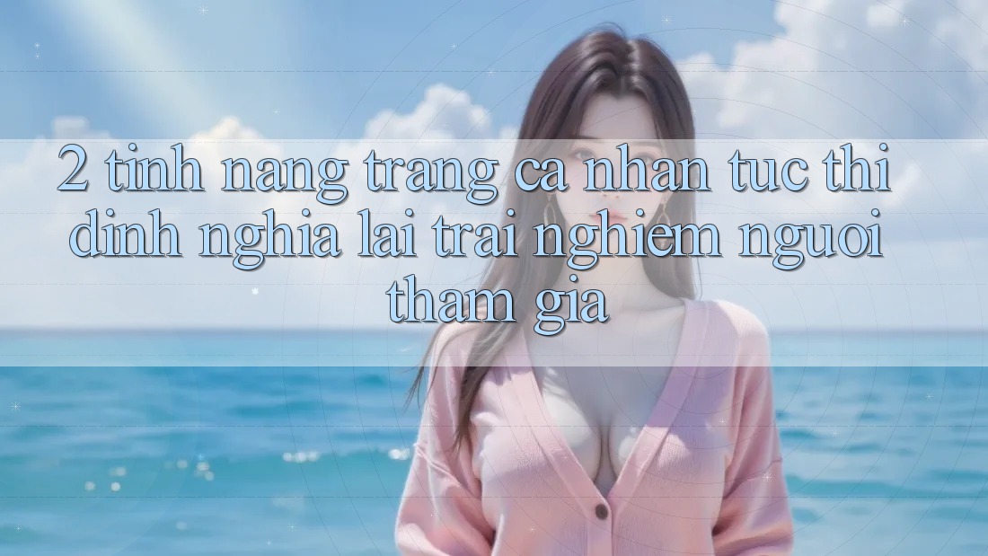 2. Tính năng “Trang cá nhân tức thì” - Định nghĩa lại trải nghiệm người tham gia