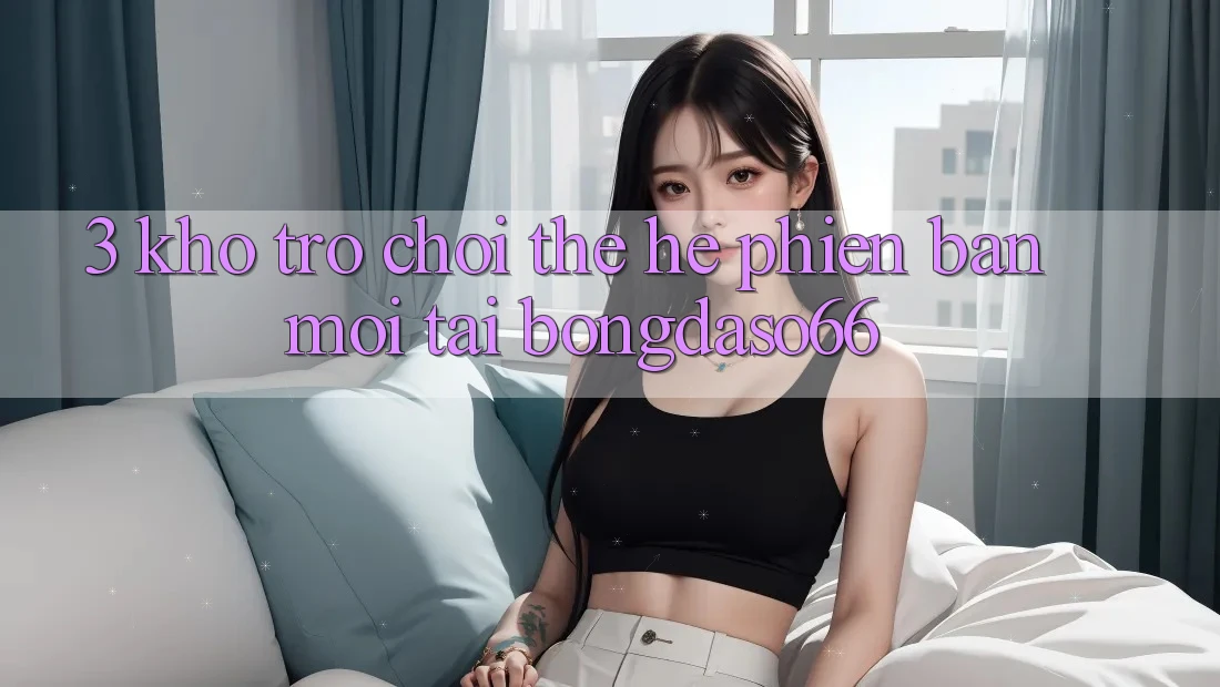 3. Kho trò chơi thế hệ phiên bản mới tại bongdaso66 3. Kho trò chơi thế hệ phiên bản mới tại bongdaso66