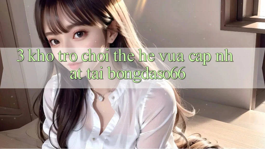 3. Kho trò chơi thế hệ vừa cập nhật tại bongdaso66