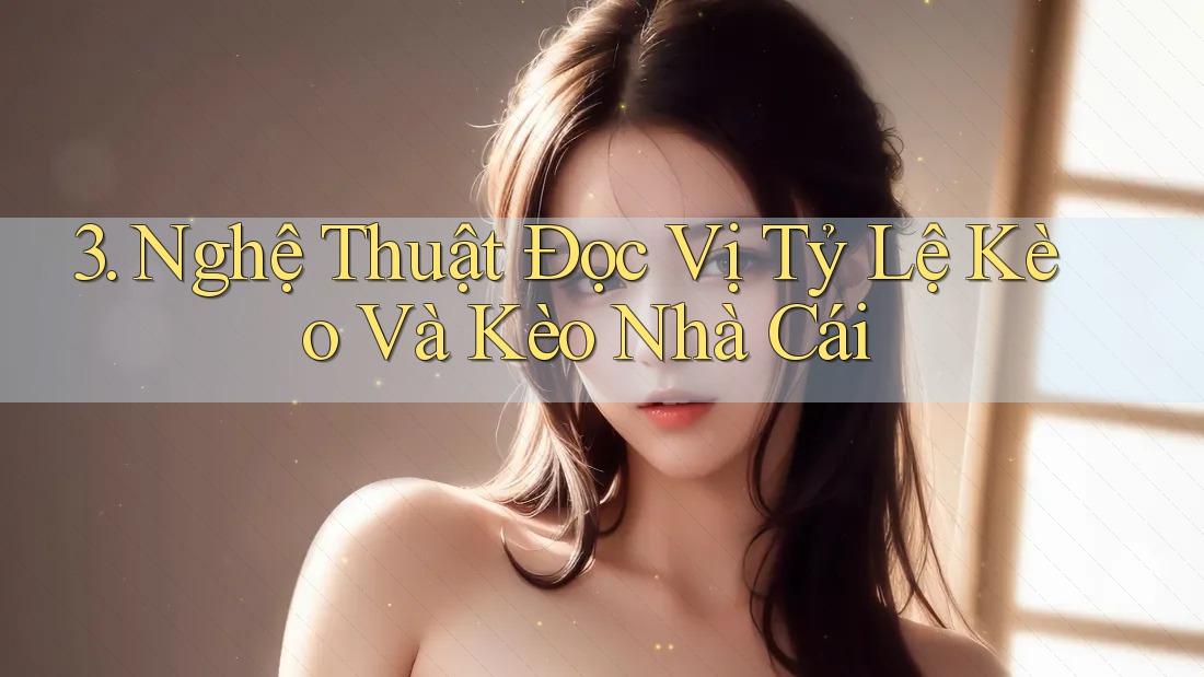 3. Nghệ Thuật Đọc Vị Tỷ Lệ Kèo Và Kèo Nhà Cái
