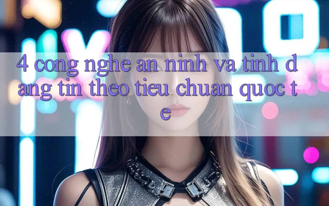 4. Công nghệ an ninh và tính đáng tin theo tiêu chuẩn quốc tế